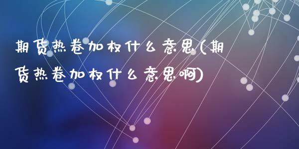 期货热卷加权什么意思(期货热卷加权什么意思啊)_https://www.lcjysmgs.com_恒指直播平台_第1张