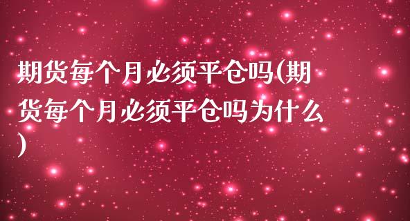 期货每个月必须平仓吗(期货每个月必须平仓吗为什么)_https://www.lcjysmgs.com_黄金期货直播喊单_第1张