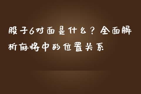 股子6对面是什么？全面解析麻将中的位置关系_https://www.lcjysmgs.com_恒指直播平台_第1张