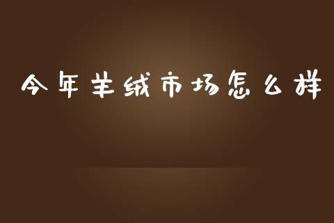 今年羊绒市场怎么样_https://www.lcjysmgs.com_恒指直播平台_第1张