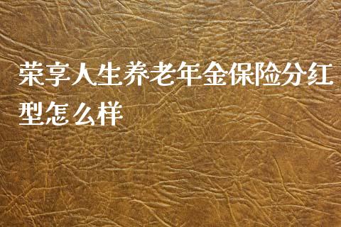 荣享人生养老年金保险分红型怎么样_https://www.lcjysmgs.com_黄金期货直播喊单_第1张