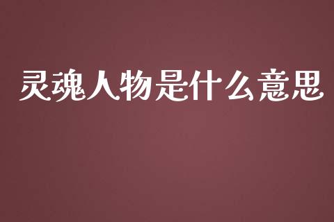 灵魂人物是什么意思_https://www.lcjysmgs.com_德指行情直播_第1张