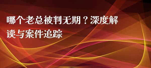 哪个老总被判无期？深度解读与案件追踪_https://www.lcjysmgs.com_恒指直播平台_第1张