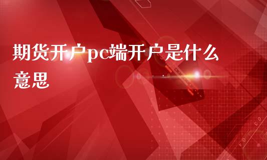 期货开户pc端开户是什么意思_https://www.lcjysmgs.com_恒生指数直播_第1张