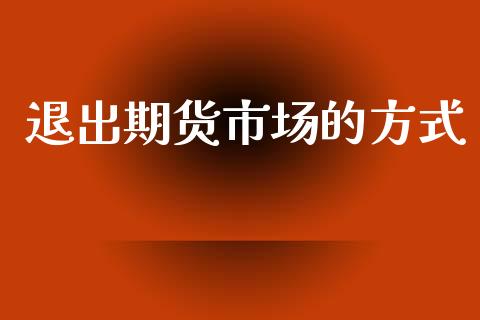 退出期货市场的方式_https://www.lcjysmgs.com_德指行情直播_第1张