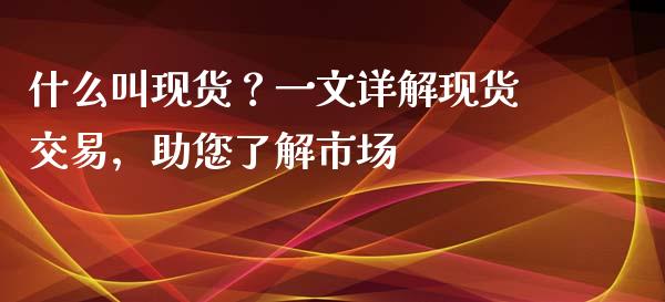 什么叫现货？一文详解现货交易，助您了解市场_https://www.lcjysmgs.com_德指行情直播_第1张