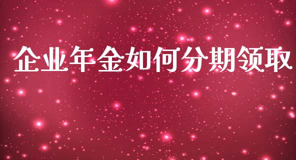 企业年金如何分期领取_https://www.lcjysmgs.com_黄金期货直播喊单_第1张