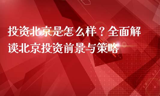 投资北京是怎么样？全面解读北京投资前景与策略_https://www.lcjysmgs.com_恒生指数直播_第1张
