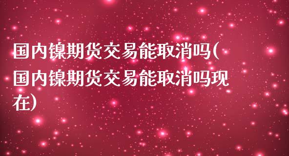 国内镍期货交易能取消吗(国内镍期货交易能取消吗现在)_https://www.lcjysmgs.com_恒生指数直播_第1张
