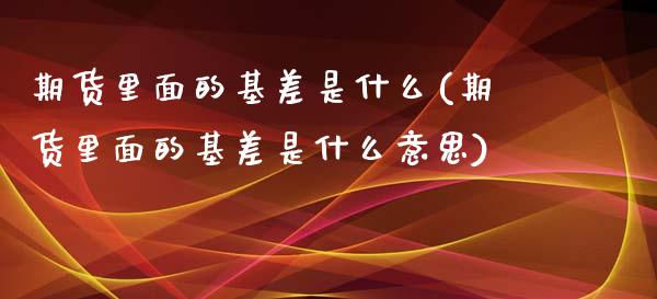 期货里面的基差是什么(期货里面的基差是什么意思)_https://www.lcjysmgs.com_恒生指数直播_第1张
