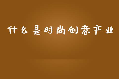 什么是时尚创意产业_https://www.lcjysmgs.com_黄金期货直播喊单_第1张
