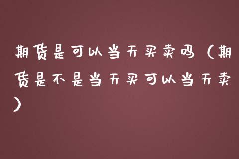 期货是可以当天买卖吗（期货是不是当天买可以当天卖）_https://www.lcjysmgs.com_黄金期货直播喊单_第1张