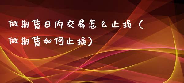 做期货日内交易怎么止损(做期货如何止损)_恒指直播平台_第1张_恒生指数直播_恒指直播平台_德指行情直播_黄金期货直播喊单 做期货日内交易怎么止损(做期货如何止损)_https://www.lcjysmgs.com_恒指直播平台_第1张