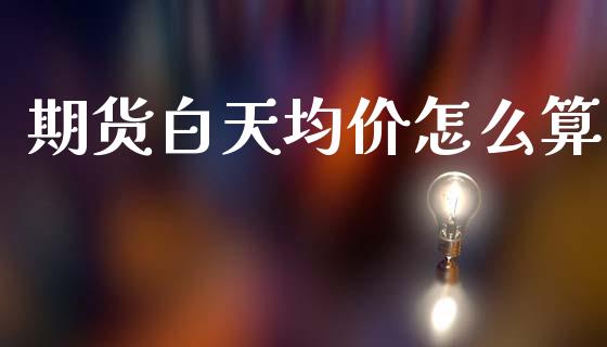 期货白天均价怎么算_https://www.lcjysmgs.com_恒指直播平台_第1张