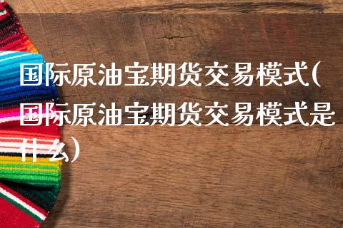 国际原油宝期货交易模式(国际原油宝期货交易模式是什么)_https://www.lcjysmgs.com_黄金期货直播喊单_第1张