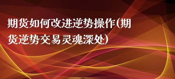 期货如何改进逆势操作(期货逆势交易灵魂深处)_https://www.lcjysmgs.com_黄金期货直播喊单_第1张