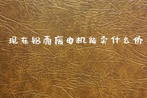 现在铝壳废电机能卖什么价_恒指直播平台_第1张_恒生指数直播_恒指直播平台_德指行情直播_黄金期货直播喊单 现在铝壳废电机能卖什么价_https://www.lcjysmgs.com_恒指直播平台_第1张