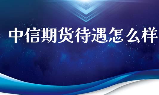 中信期货待遇怎么样_https://www.lcjysmgs.com_恒指直播平台_第1张