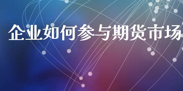 企业如何参与期货市场_https://www.lcjysmgs.com_德指行情直播_第1张
