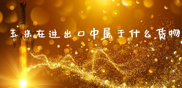 玉米在进出口中属于什么货物_https://www.lcjysmgs.com_德指行情直播_第1张