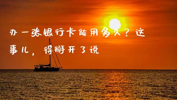 办一张银行卡能用多久？这事儿，得掰开了说_https://www.lcjysmgs.com_黄金期货直播喊单_第1张