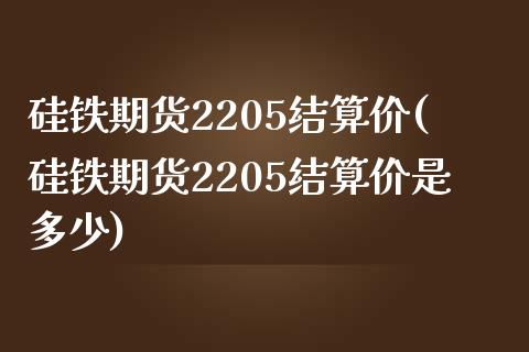 硅铁期货2205结算价(硅铁期货2205结算价是多少)_https://www.lcjysmgs.com_德指行情直播_第1张