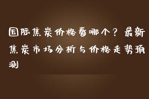 国际焦炭价格看哪个？最新焦炭市场分析与价格走势预测_https://www.lcjysmgs.com_恒生指数直播_第1张