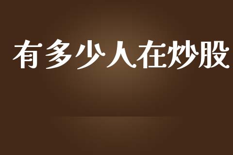 有多少人在炒股_https://www.lcjysmgs.com_黄金期货直播喊单_第1张