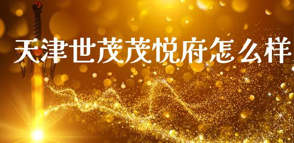 天津世茂茂悦府怎么样_https://www.lcjysmgs.com_德指行情直播_第1张