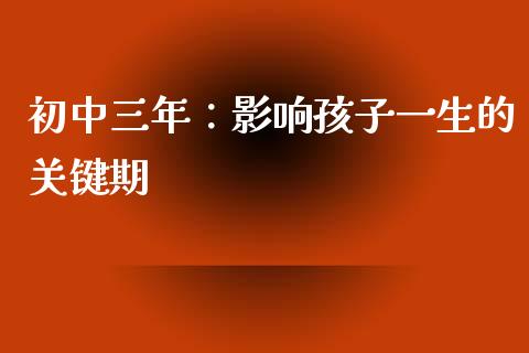 初中三年：影响孩子一生的关键期_https://www.lcjysmgs.com_恒指直播平台_第1张
