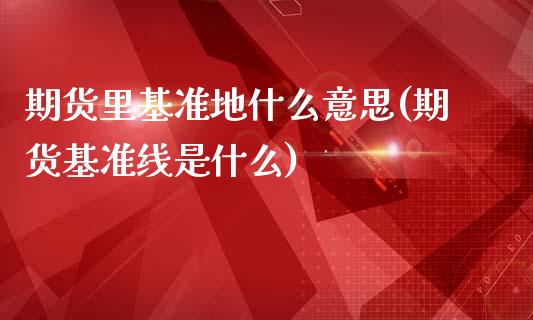 期货里基准地什么意思(期货基准线是什么)_https://www.lcjysmgs.com_德指行情直播_第1张
