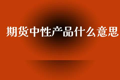 期货中性产品什么意思_https://www.lcjysmgs.com_恒指直播平台_第1张