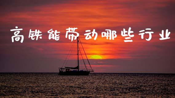 高铁能带动哪些行业_https://www.lcjysmgs.com_黄金期货直播喊单_第1张