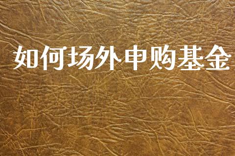 如何场外申购基金_https://www.lcjysmgs.com_德指行情直播_第1张