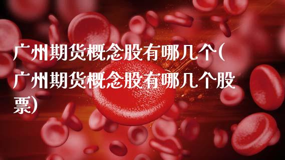 广州期货概念股有哪几个(广州期货概念股有哪几个股票)_https://www.lcjysmgs.com_恒生指数直播_第1张