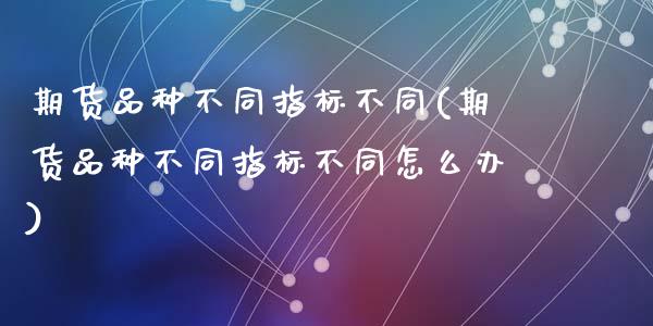期货品种不同指标不同(期货品种不同指标不同怎么办)_https://www.lcjysmgs.com_黄金期货直播喊单_第1张