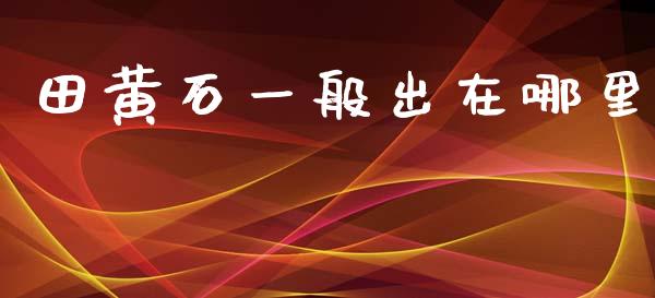 田黄石一般出在哪里_https://www.lcjysmgs.com_德指行情直播_第1张