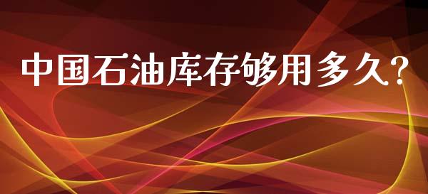 中国石油库存够用多久?_https://www.lcjysmgs.com_德指行情直播_第1张