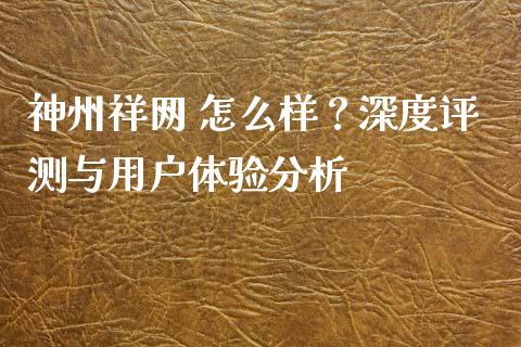 神州祥网 怎么样？深度评测与用户体验分析_https://www.lcjysmgs.com_黄金期货直播喊单_第1张