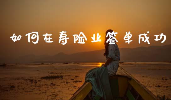 如何在寿险业签单成功_https://www.lcjysmgs.com_德指行情直播_第1张