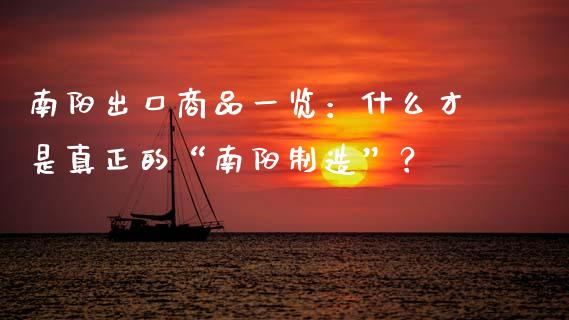 南阳出口商品一览：什么才是真正的“南阳制造”？_https://www.lcjysmgs.com_恒指直播平台_第1张