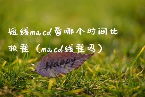 短线macd看哪个时间比较准（macd线准吗）_https://www.lcjysmgs.com_恒指直播平台_第1张