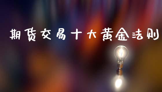 期货交易十大黄金法则_https://www.lcjysmgs.com_黄金期货直播喊单_第1张