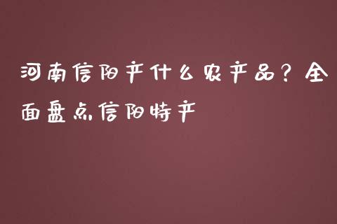 河南信阳产什么农产品？全面盘点信阳特产_https://www.lcjysmgs.com_黄金期货直播喊单_第1张