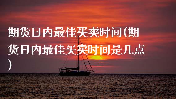 期货日内最佳买卖时间(期货日内最佳买卖时间是几点)_https://www.lcjysmgs.com_德指行情直播_第1张