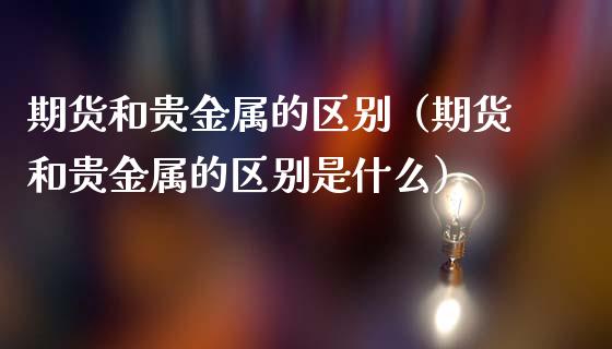 期货和贵金属的区别（期货和贵金属的区别是什么）_https://www.lcjysmgs.com_恒指直播平台_第1张