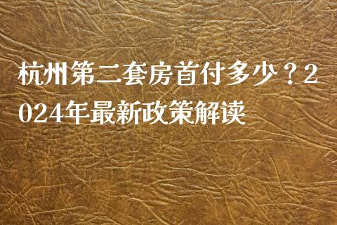 杭州第二套房首付多少？2024年最新政策解读_https://www.lcjysmgs.com_德指行情直播_第1张