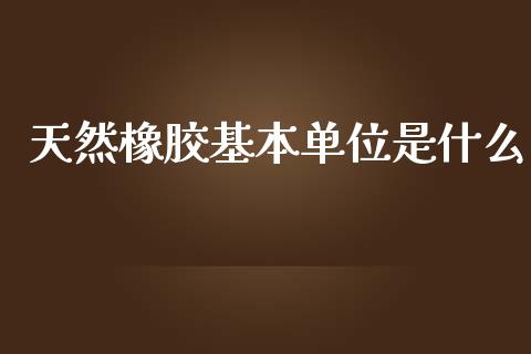 天然橡胶基本单位是什么_https://www.lcjysmgs.com_黄金期货直播喊单_第1张