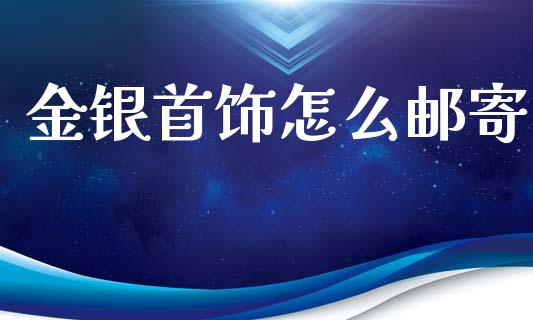 金银首饰怎么邮寄_https://www.lcjysmgs.com_德指行情直播_第1张