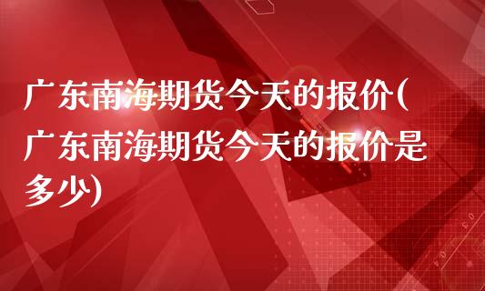 广东南海期货今天的报价(广东南海期货今天的报价是多少)_https://www.lcjysmgs.com_黄金期货直播喊单_第1张